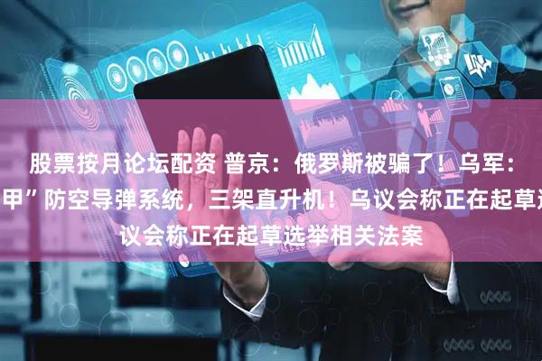 股票按月论坛配资 普京：俄罗斯被骗了！乌军：摧毁俄军“铠甲”防空导弹系统，三架直升机！乌议会称正在起草选举相关法案