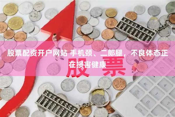 股票配资开户网站 手机颈、二郎腿，不良体态正在损害健康