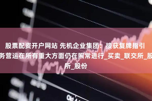 股票配资开户网站 先机企业集团：接获复牌指引 业务营运在所有重大方面仍在照常进行_买卖_联交所_股份