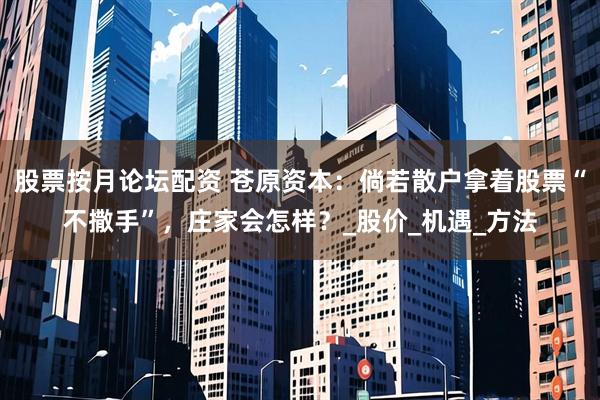 股票按月论坛配资 苍原资本：倘若散户拿着股票“不撒手”，庄家会怎样？_股价_机遇_方法