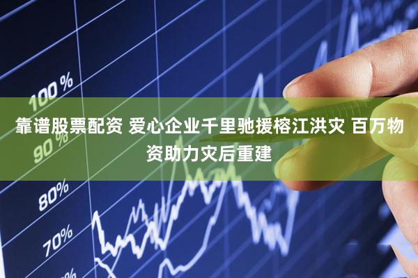 靠谱股票配资 爱心企业千里驰援榕江洪灾 百万物资助力灾后重建