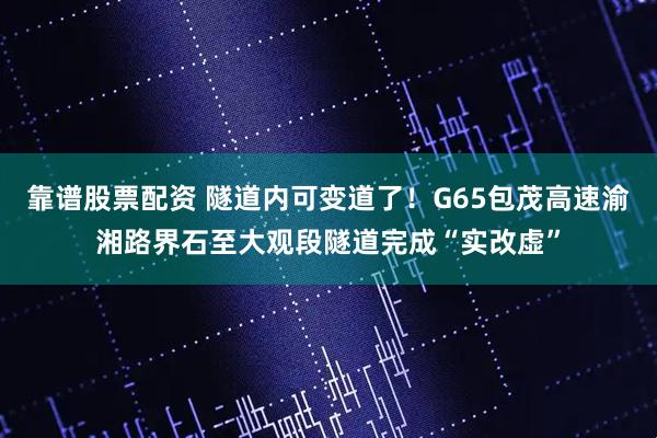 靠谱股票配资 隧道内可变道了！G65包茂高速渝湘路界石至大观段隧道完成“实改虚”