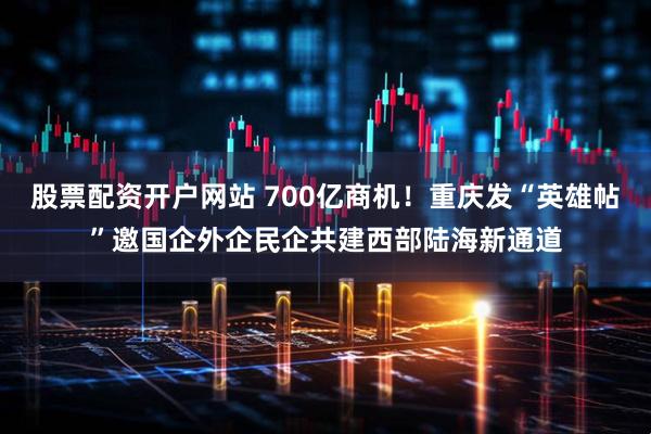 股票配资开户网站 700亿商机！重庆发“英雄帖”邀国企外企民企共建西部陆海新通道