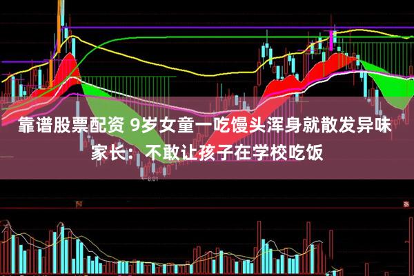 靠谱股票配资 9岁女童一吃馒头浑身就散发异味 家长：不敢让孩子在学校吃饭