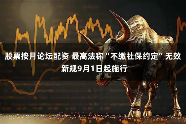 股票按月论坛配资 最高法称“不缴社保约定”无效 新规9月1日起施行