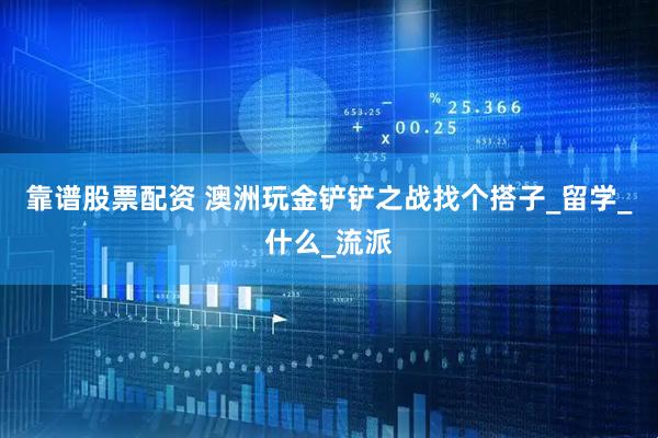 靠谱股票配资 澳洲玩金铲铲之战找个搭子_留学_什么_流派