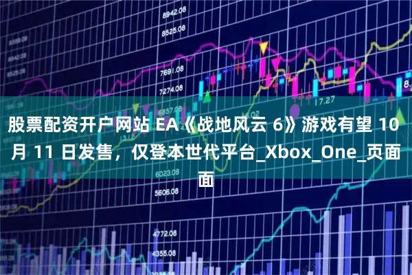 股票配资开户网站 EA《战地风云 6》游戏有望 10 月 11 日发售，仅登本世代平台_Xbox_One_页面