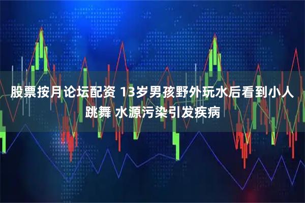 股票按月论坛配资 13岁男孩野外玩水后看到小人跳舞 水源污染引发疾病