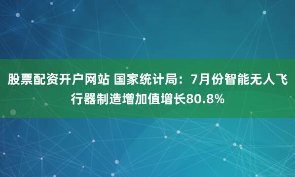股票配资开户网站 国家统计局：7月份智能无人飞行器制造增加值增长80.8%