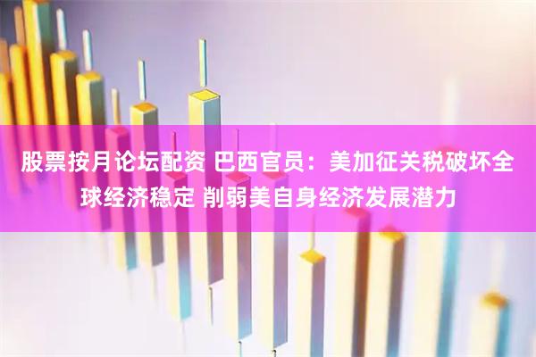 股票按月论坛配资 巴西官员：美加征关税破坏全球经济稳定 削弱美自身经济发展潜力