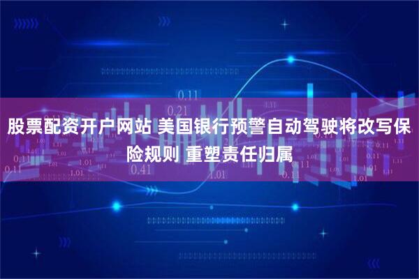 股票配资开户网站 美国银行预警自动驾驶将改写保险规则 重塑责任归属