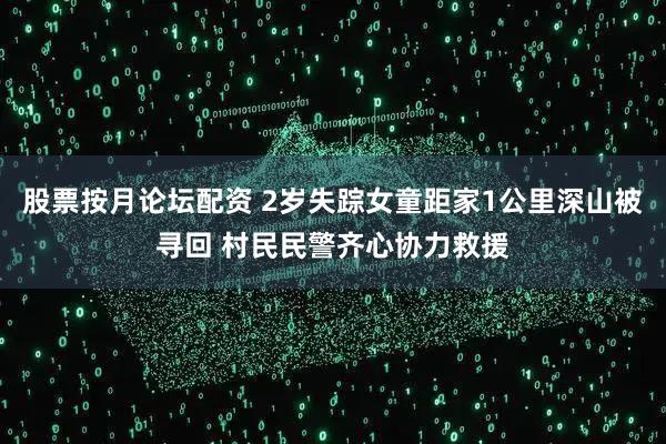 股票按月论坛配资 2岁失踪女童距家1公里深山被寻回 村民民警齐心协力救援
