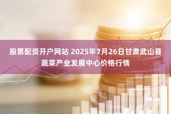 股票配资开户网站 2025年7月26日甘肃武山县蔬菜产业发展中心价格行情