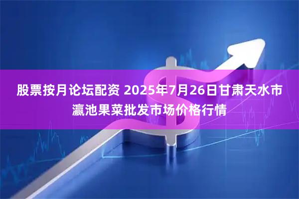 股票按月论坛配资 2025年7月26日甘肃天水市瀛池果菜批发市场价格行情