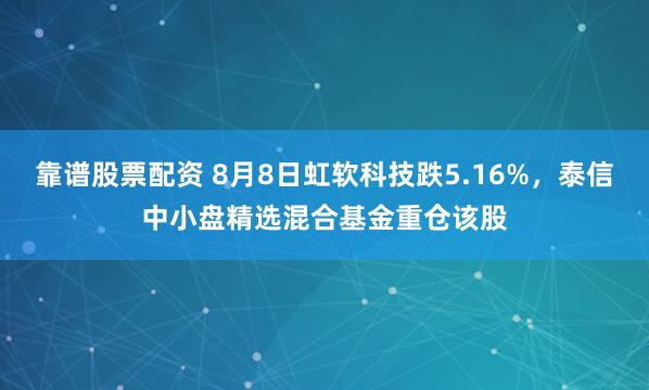 靠谱股票配资 8月8日虹软科技跌5.16%，泰信中小盘精选混合基金重仓该股