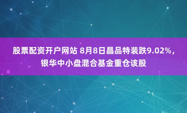 股票配资开户网站 8月8日晶品特装跌9.02%，银华中小盘混合基金重仓该股
