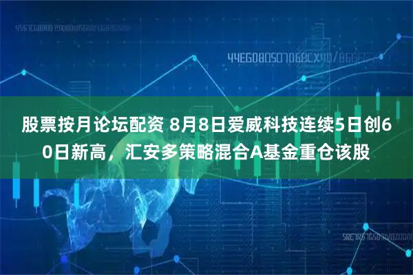 股票按月论坛配资 8月8日爱威科技连续5日创60日新高，汇安多策略混合A基金重仓该股