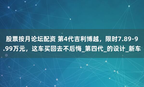 股票按月论坛配资 第4代吉利博越，限时7.89-9.99万元，这车买回去不后悔_第四代_的设计_新车