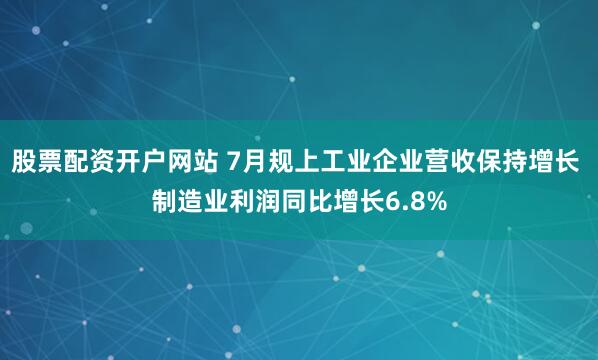股票配资开户网站 7月规上工业企业营收保持增长 制造业利润同比增长6.8%