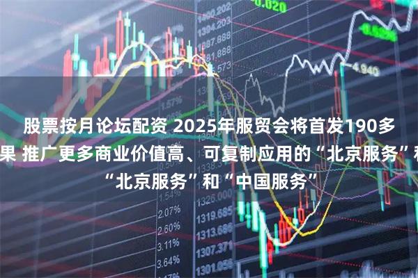 股票按月论坛配资 2025年服贸会将首发190多项新产品新成果 推广更多商业价值高、可复制应用的“北京服务”和“中国服务”