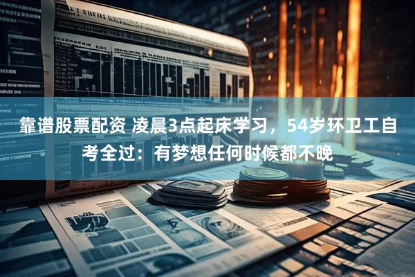 靠谱股票配资 凌晨3点起床学习，54岁环卫工自考全过：有梦想任何时候都不晚