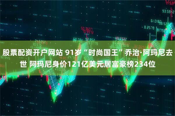 股票配资开户网站 91岁“时尚国王”乔治·阿玛尼去世 阿玛尼身价121亿美元居富豪榜234位