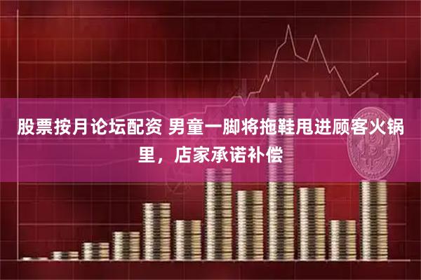 股票按月论坛配资 男童一脚将拖鞋甩进顾客火锅里，店家承诺补偿