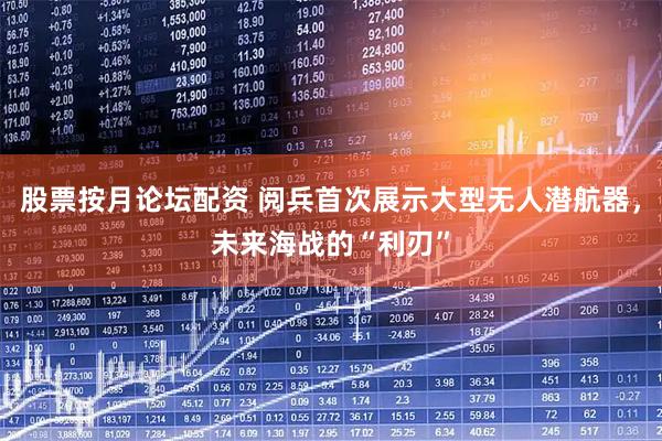 股票按月论坛配资 阅兵首次展示大型无人潜航器，未来海战的“利刃”