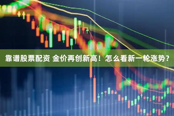 靠谱股票配资 金价再创新高！怎么看新一轮涨势？
