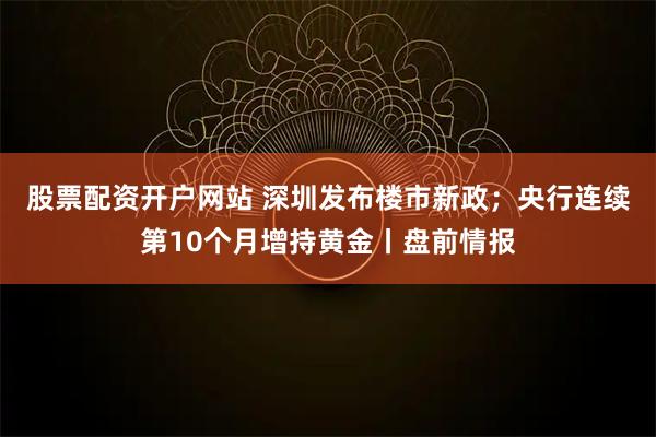股票配资开户网站 深圳发布楼市新政；央行连续第10个月增持黄金丨盘前情报