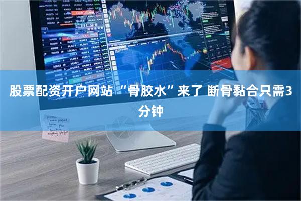 股票配资开户网站 “骨胶水”来了 断骨黏合只需3分钟