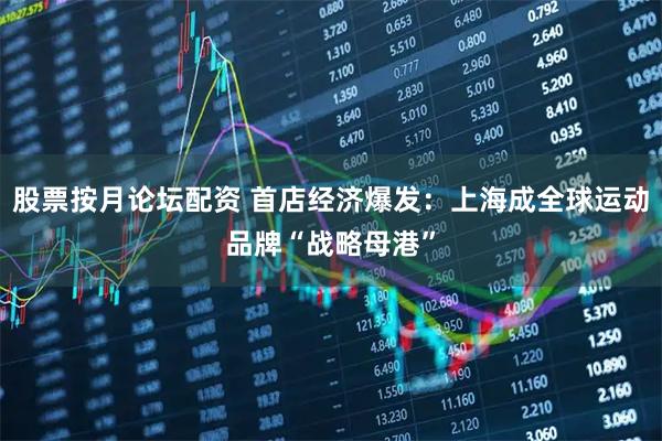 股票按月论坛配资 首店经济爆发：上海成全球运动品牌“战略母港”