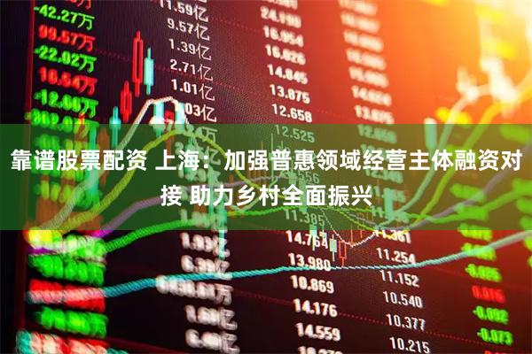 靠谱股票配资 上海：加强普惠领域经营主体融资对接 助力乡村全面振兴