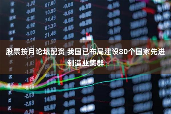 股票按月论坛配资 我国已布局建设80个国家先进制造业集群