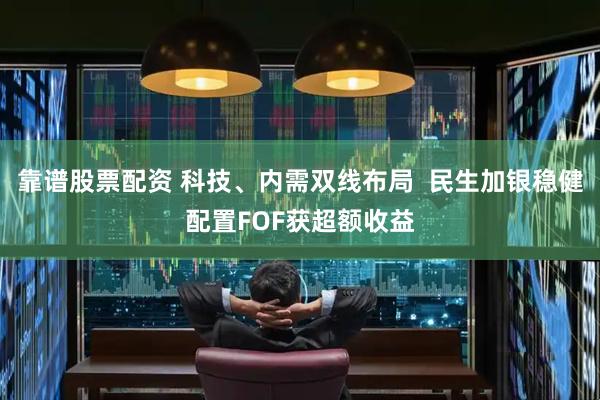 靠谱股票配资 科技、内需双线布局  民生加银稳健配置FOF获超额收益