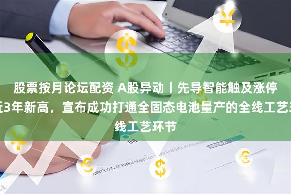 股票按月论坛配资 A股异动丨先导智能触及涨停创近3年新高，宣布成功打通全固态电池量产的全线工艺环节