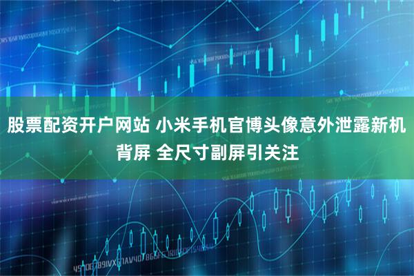 股票配资开户网站 小米手机官博头像意外泄露新机背屏 全尺寸副屏引关注