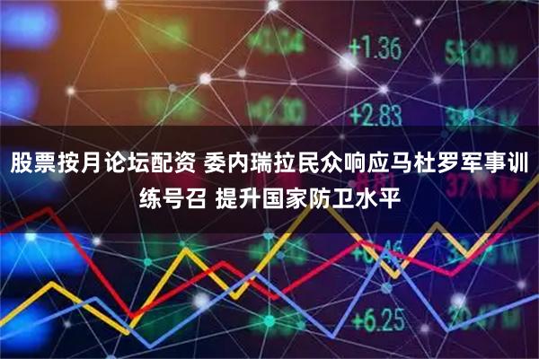 股票按月论坛配资 委内瑞拉民众响应马杜罗军事训练号召 提升国家防卫水平
