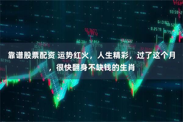 靠谱股票配资 运势红火，人生精彩，过了这个月，很快翻身不缺钱的生肖