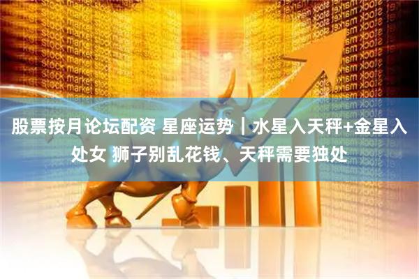 股票按月论坛配资 星座运势｜水星入天秤+金星入处女 狮子别乱花钱、天秤需要独处