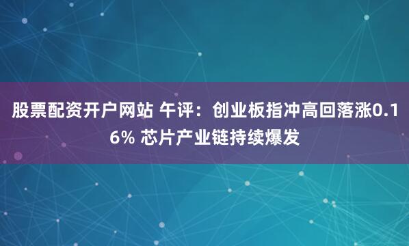 股票配资开户网站 午评：创业板指冲高回落涨0.16% 芯片产业链持续爆发