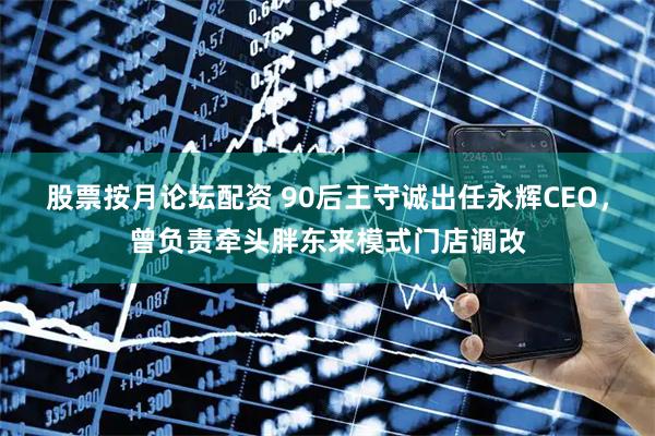 股票按月论坛配资 90后王守诚出任永辉CEO，曾负责牵头胖东来模式门店调改