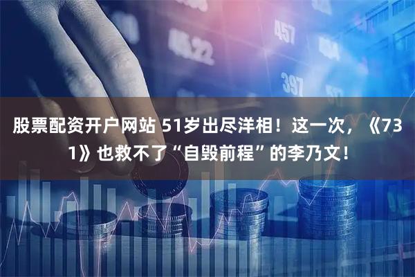股票配资开户网站 51岁出尽洋相！这一次，《731》也救不了“自毁前程”的李乃文！