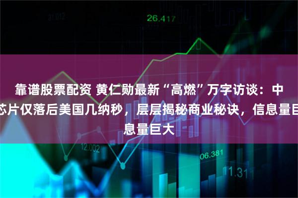 靠谱股票配资 黄仁勋最新“高燃”万字访谈：中国芯片仅落后美国几纳秒，层层揭秘商业秘诀，信息量巨大