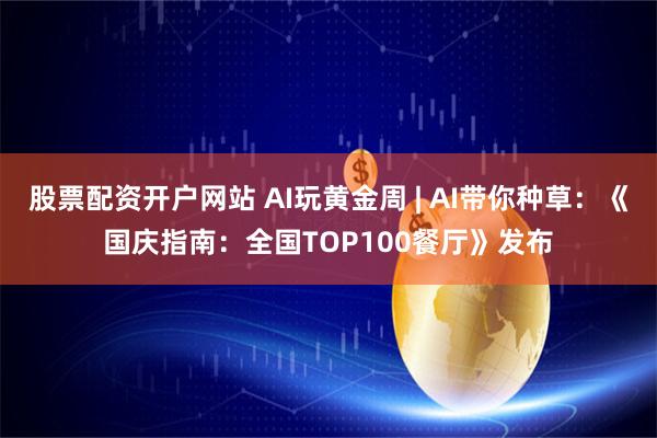 股票配资开户网站 AI玩黄金周 | AI带你种草：《国庆指南：全国TOP100餐厅》发布