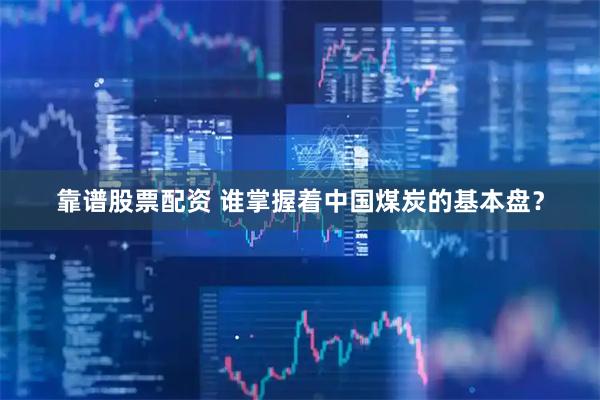 靠谱股票配资 谁掌握着中国煤炭的基本盘？