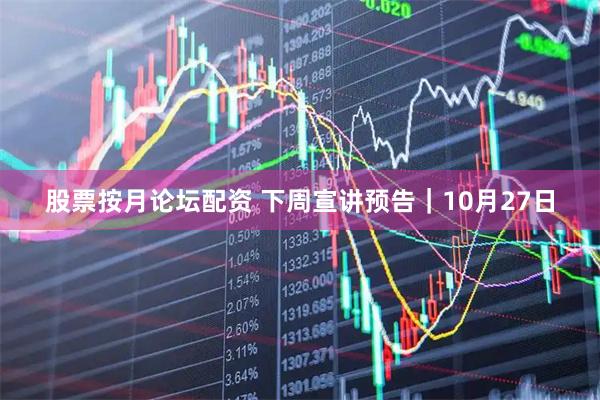 股票按月论坛配资 下周宣讲预告｜10月27日