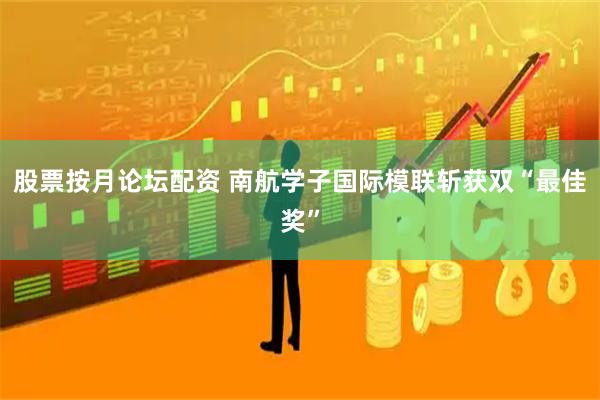 股票按月论坛配资 南航学子国际模联斩获双“最佳奖”