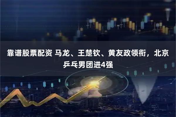 靠谱股票配资 马龙、王楚钦、黄友政领衔，北京乒乓男团进4强