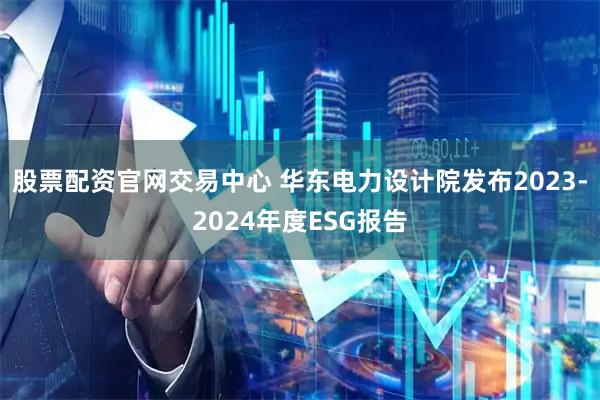 股票配资官网交易中心 华东电力设计院发布2023-2024年度ESG报告